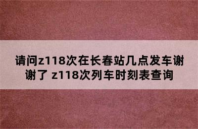 请问z118次在长春站几点发车谢谢了 z118次列车时刻表查询